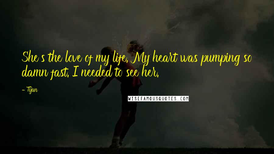 Tijan Quotes: She's the love of my life. My heart was pumping so damn fast. I needed to see her.