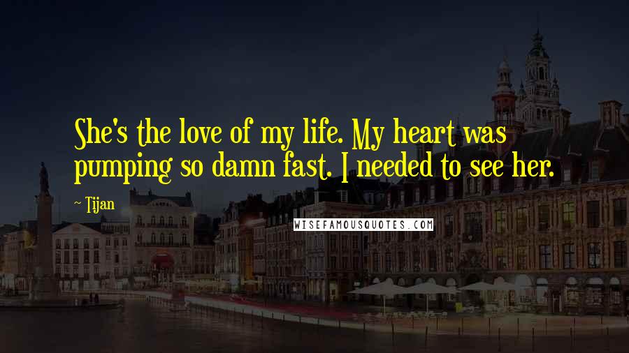 Tijan Quotes: She's the love of my life. My heart was pumping so damn fast. I needed to see her.