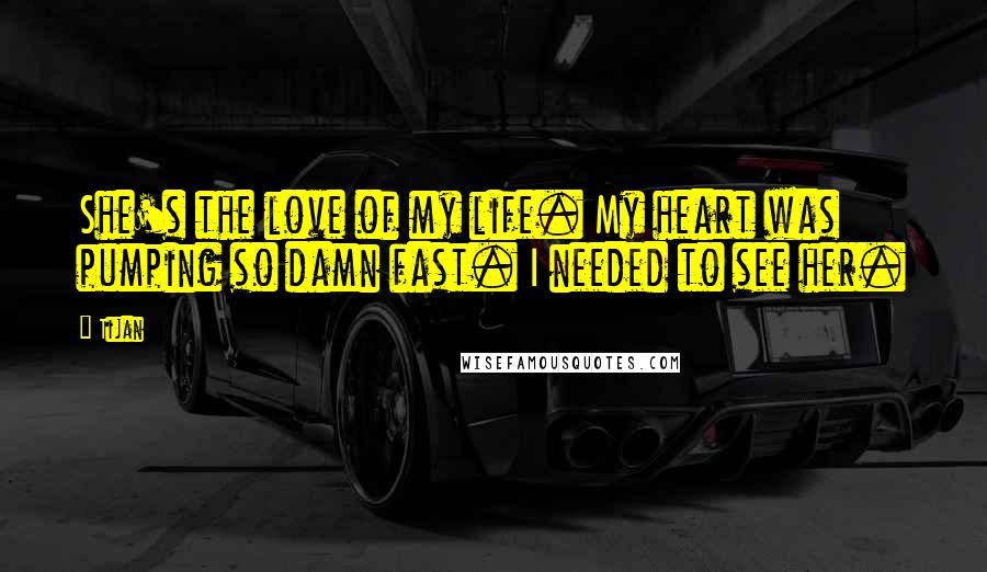 Tijan Quotes: She's the love of my life. My heart was pumping so damn fast. I needed to see her.