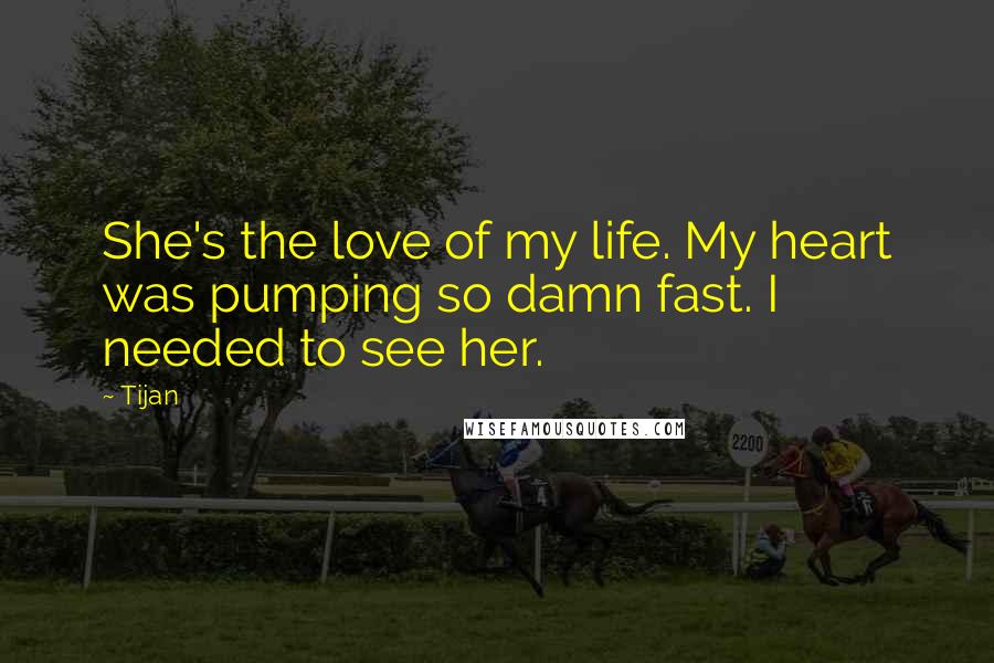 Tijan Quotes: She's the love of my life. My heart was pumping so damn fast. I needed to see her.
