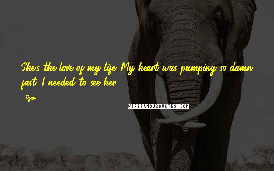 Tijan Quotes: She's the love of my life. My heart was pumping so damn fast. I needed to see her.