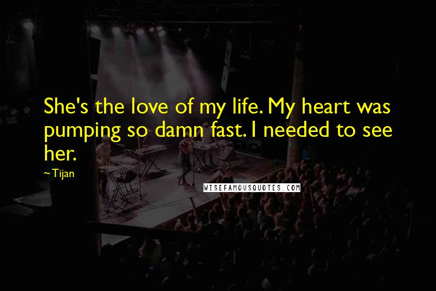 Tijan Quotes: She's the love of my life. My heart was pumping so damn fast. I needed to see her.