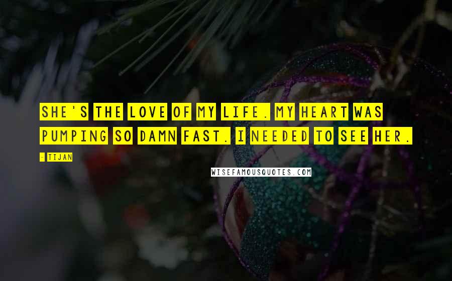 Tijan Quotes: She's the love of my life. My heart was pumping so damn fast. I needed to see her.