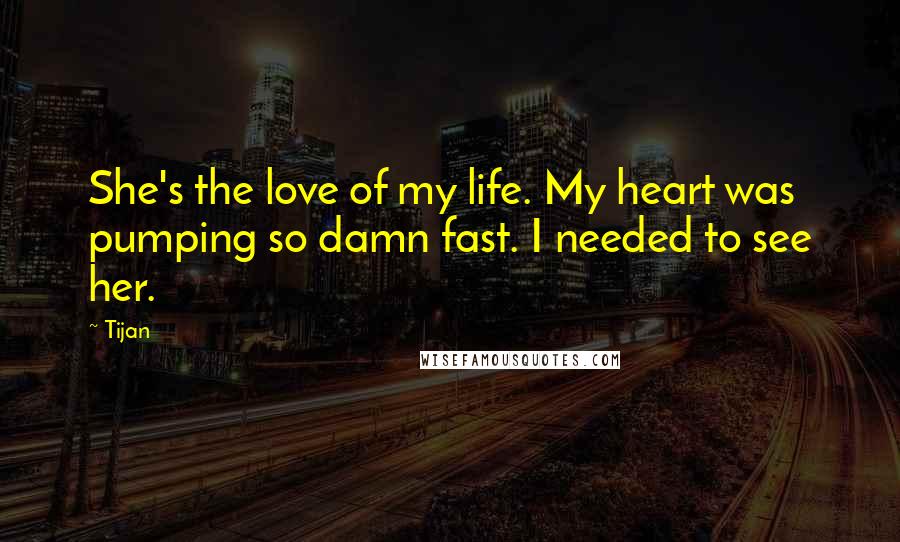 Tijan Quotes: She's the love of my life. My heart was pumping so damn fast. I needed to see her.