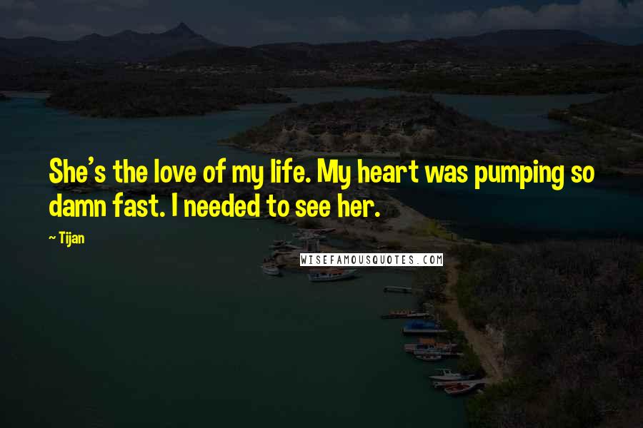 Tijan Quotes: She's the love of my life. My heart was pumping so damn fast. I needed to see her.