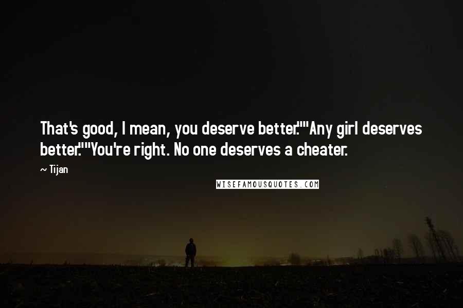 Tijan Quotes: That's good, I mean, you deserve better.""Any girl deserves better.""You're right. No one deserves a cheater.