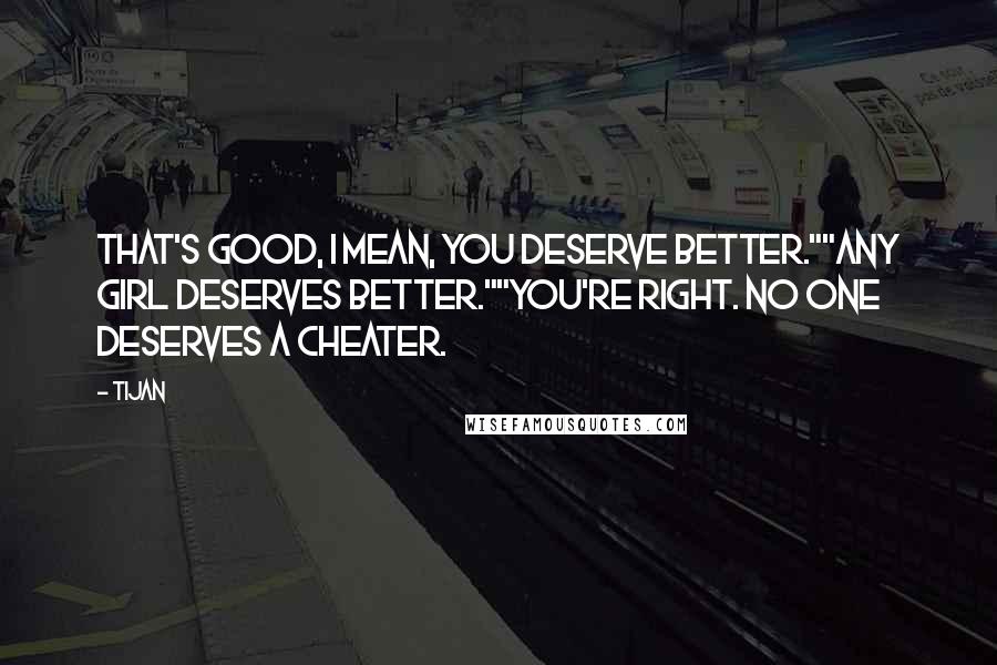 Tijan Quotes: That's good, I mean, you deserve better.""Any girl deserves better.""You're right. No one deserves a cheater.