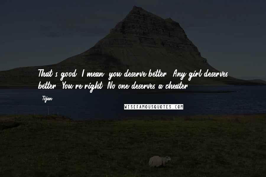 Tijan Quotes: That's good, I mean, you deserve better.""Any girl deserves better.""You're right. No one deserves a cheater.