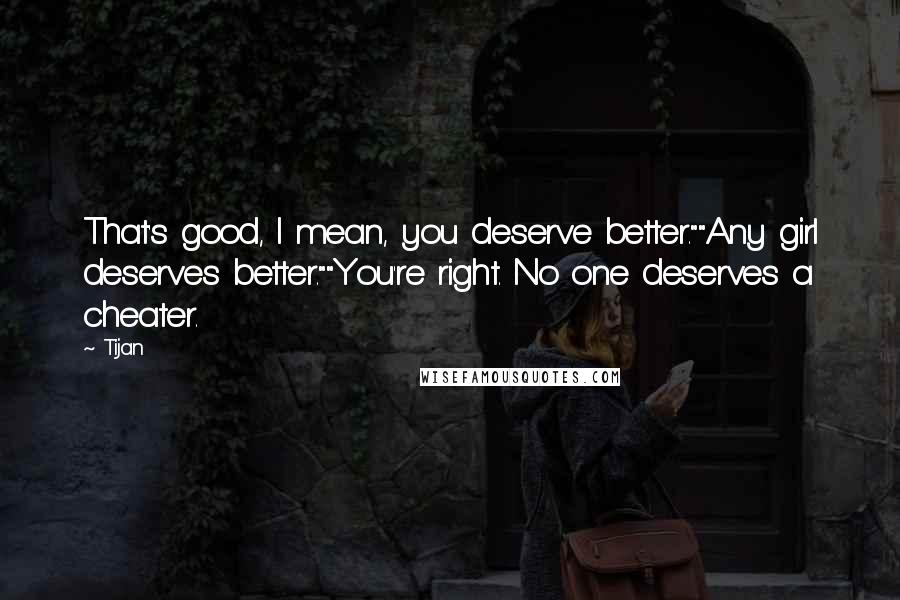 Tijan Quotes: That's good, I mean, you deserve better.""Any girl deserves better.""You're right. No one deserves a cheater.
