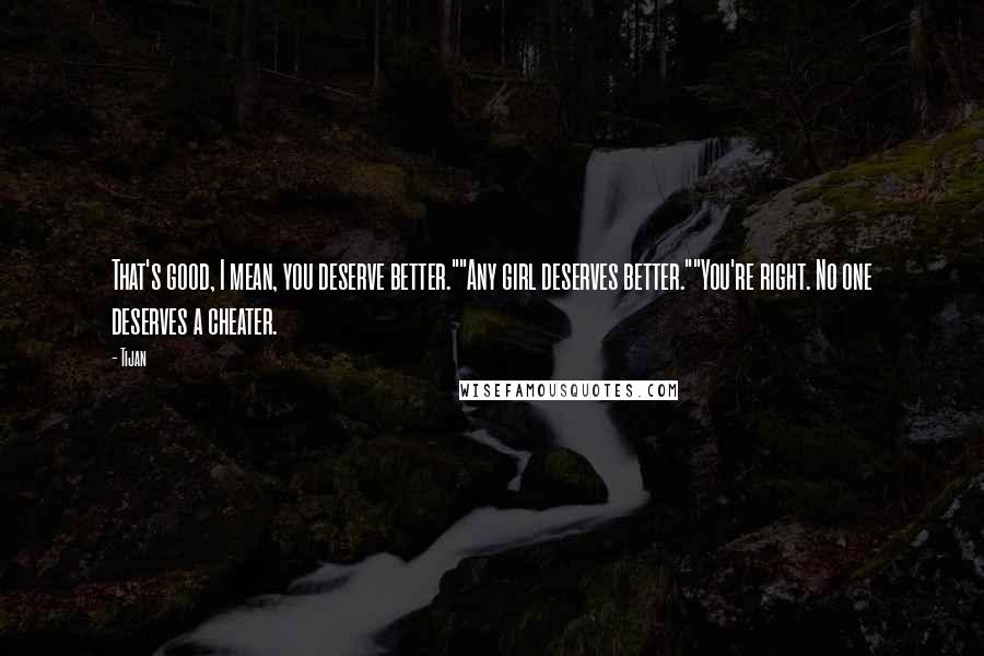 Tijan Quotes: That's good, I mean, you deserve better.""Any girl deserves better.""You're right. No one deserves a cheater.