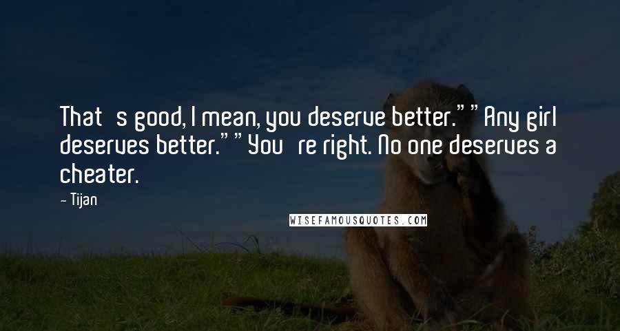 Tijan Quotes: That's good, I mean, you deserve better.""Any girl deserves better.""You're right. No one deserves a cheater.
