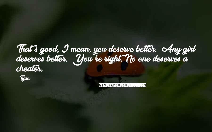Tijan Quotes: That's good, I mean, you deserve better.""Any girl deserves better.""You're right. No one deserves a cheater.