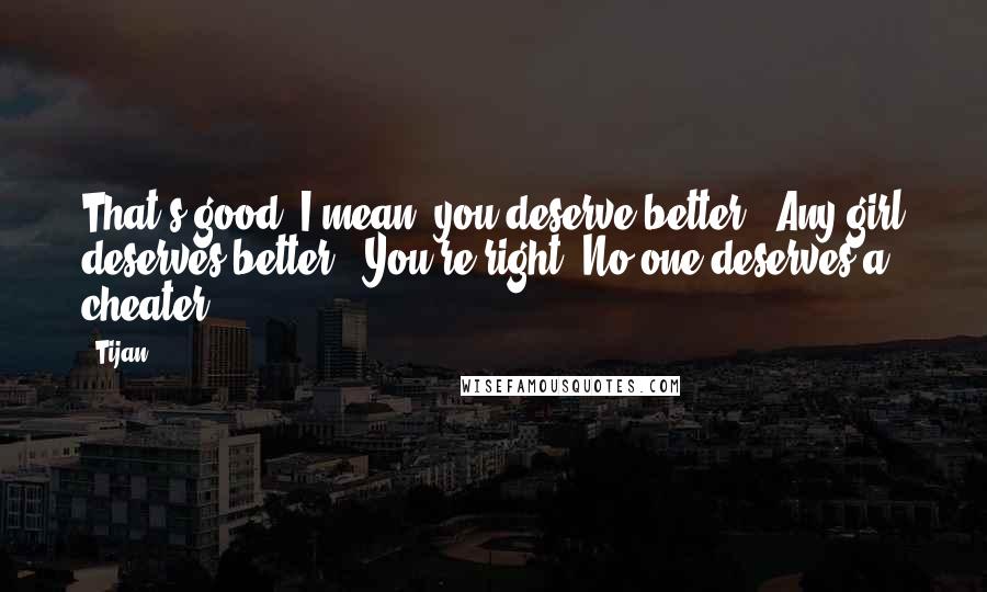 Tijan Quotes: That's good, I mean, you deserve better.""Any girl deserves better.""You're right. No one deserves a cheater.