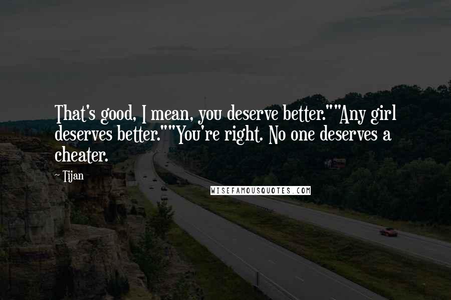 Tijan Quotes: That's good, I mean, you deserve better.""Any girl deserves better.""You're right. No one deserves a cheater.