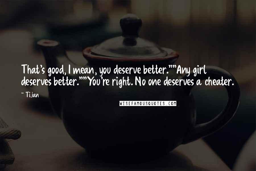 Tijan Quotes: That's good, I mean, you deserve better.""Any girl deserves better.""You're right. No one deserves a cheater.