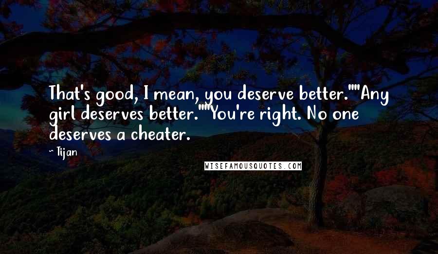 Tijan Quotes: That's good, I mean, you deserve better.""Any girl deserves better.""You're right. No one deserves a cheater.