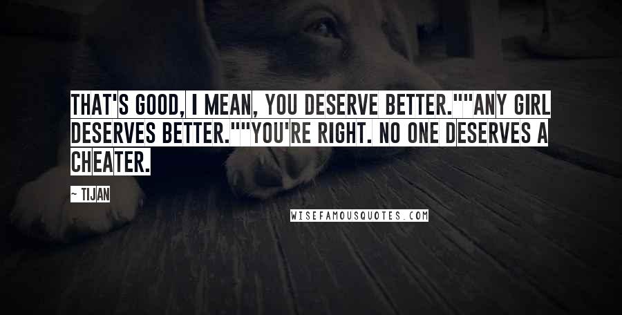 Tijan Quotes: That's good, I mean, you deserve better.""Any girl deserves better.""You're right. No one deserves a cheater.