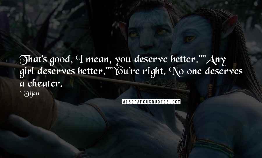 Tijan Quotes: That's good, I mean, you deserve better.""Any girl deserves better.""You're right. No one deserves a cheater.
