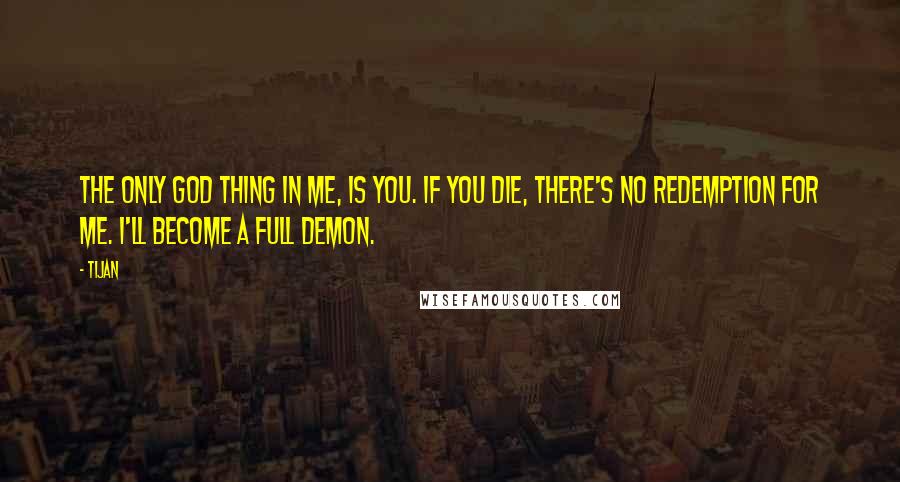 Tijan Quotes: The only god thing in me, is you. If you die, there's no redemption for me. I'll become a full demon.