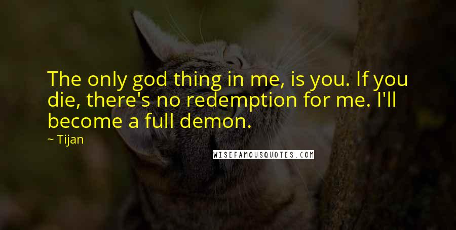 Tijan Quotes: The only god thing in me, is you. If you die, there's no redemption for me. I'll become a full demon.