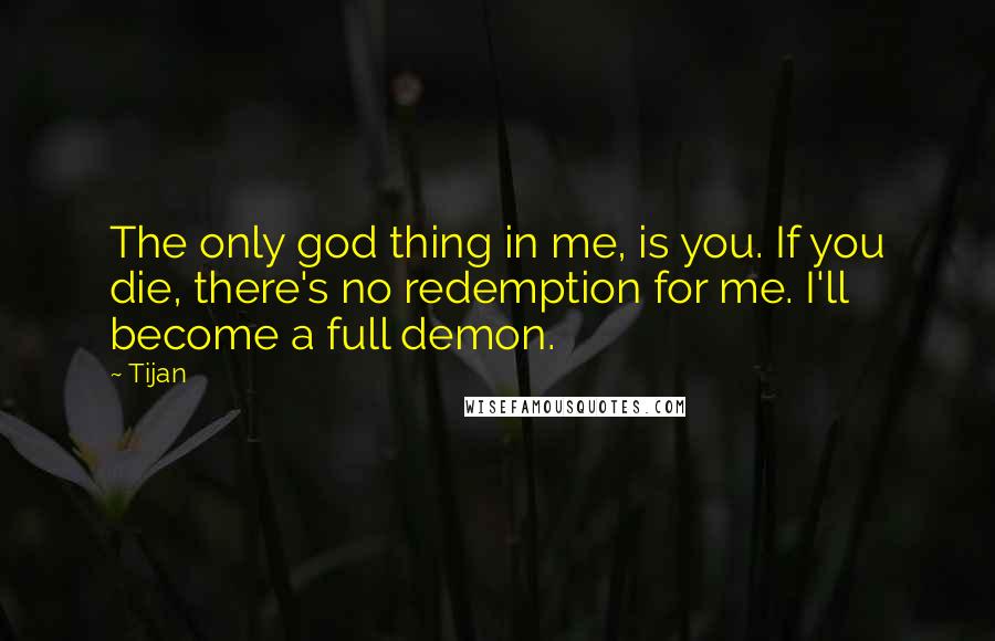 Tijan Quotes: The only god thing in me, is you. If you die, there's no redemption for me. I'll become a full demon.