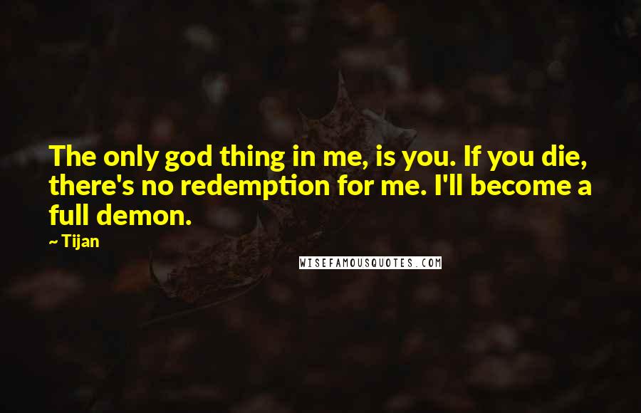 Tijan Quotes: The only god thing in me, is you. If you die, there's no redemption for me. I'll become a full demon.