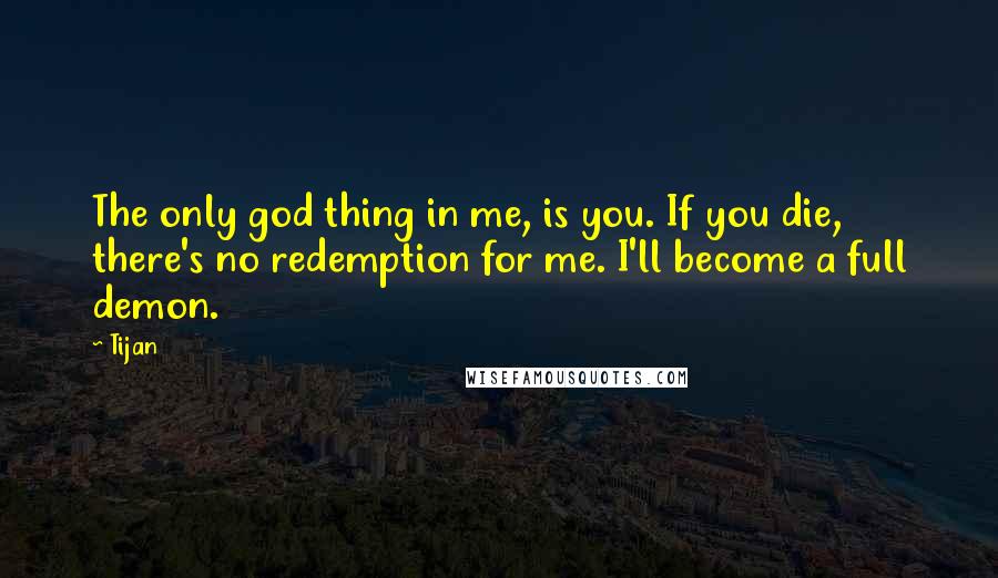 Tijan Quotes: The only god thing in me, is you. If you die, there's no redemption for me. I'll become a full demon.