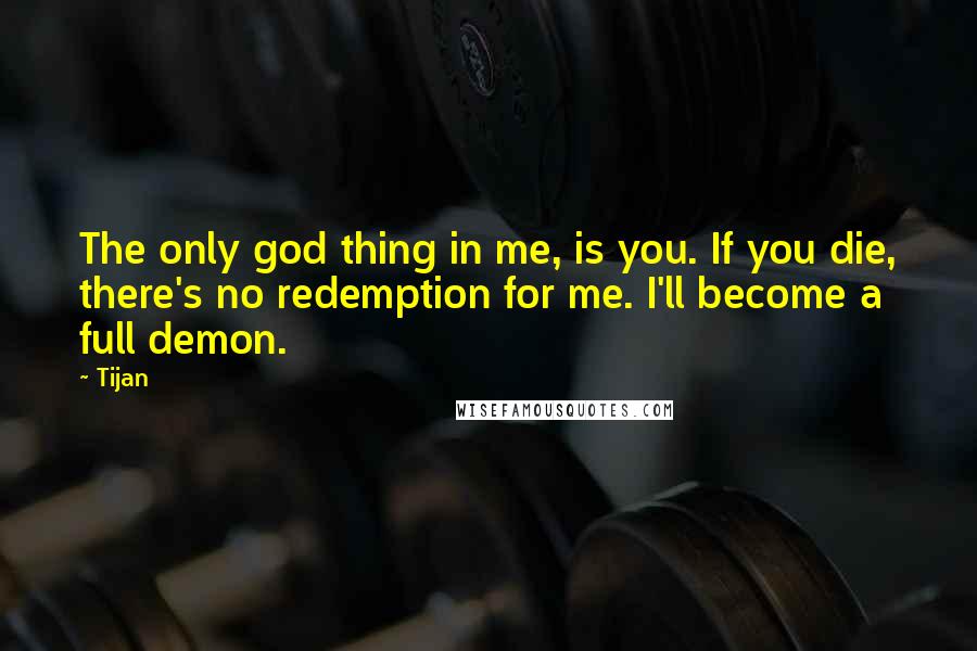 Tijan Quotes: The only god thing in me, is you. If you die, there's no redemption for me. I'll become a full demon.