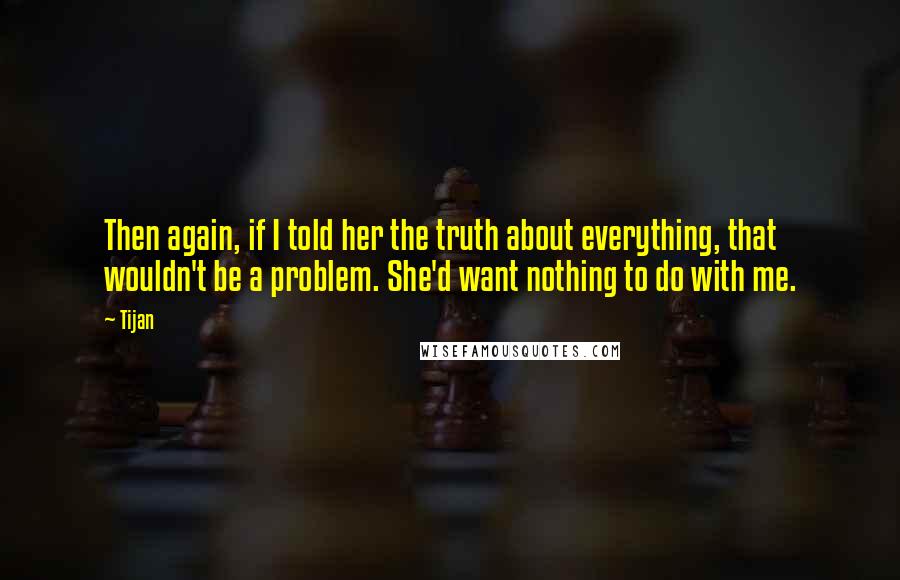 Tijan Quotes: Then again, if I told her the truth about everything, that wouldn't be a problem. She'd want nothing to do with me.