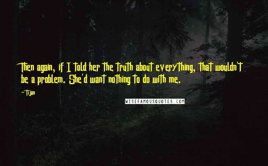 Tijan Quotes: Then again, if I told her the truth about everything, that wouldn't be a problem. She'd want nothing to do with me.