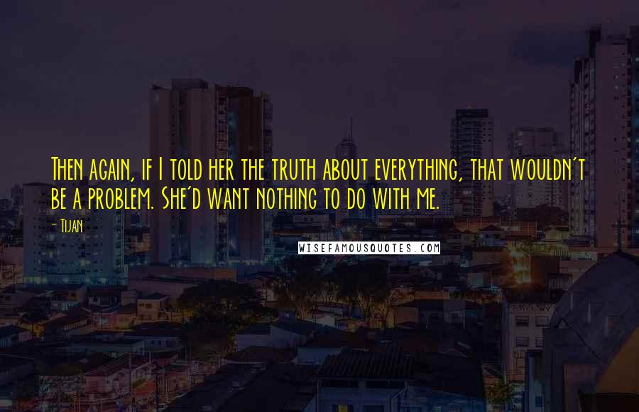 Tijan Quotes: Then again, if I told her the truth about everything, that wouldn't be a problem. She'd want nothing to do with me.