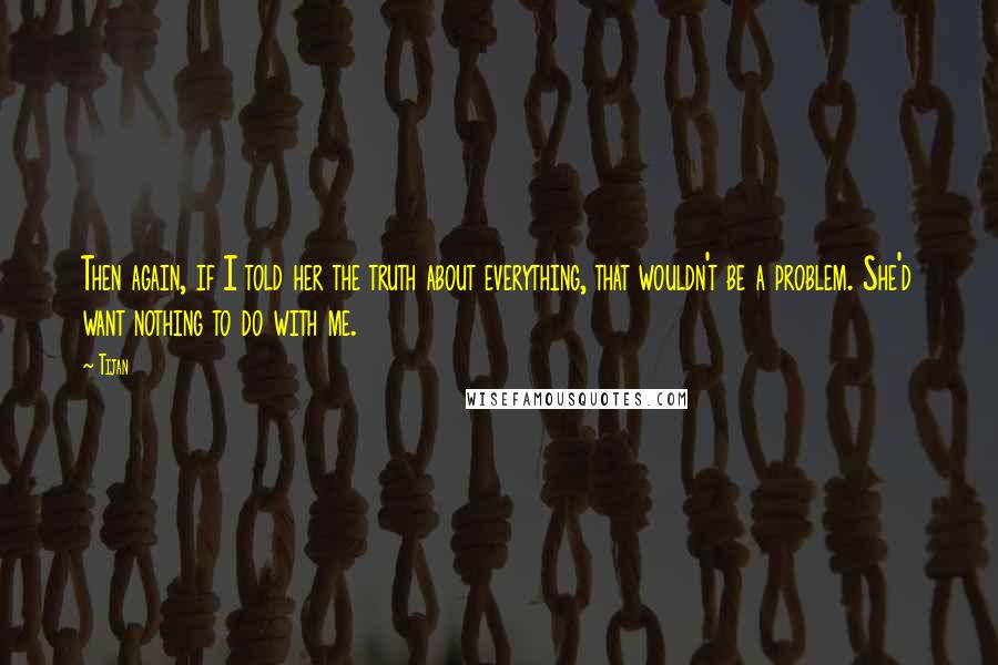 Tijan Quotes: Then again, if I told her the truth about everything, that wouldn't be a problem. She'd want nothing to do with me.