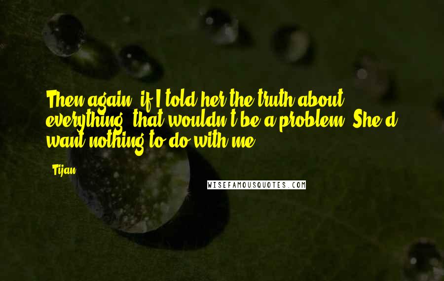 Tijan Quotes: Then again, if I told her the truth about everything, that wouldn't be a problem. She'd want nothing to do with me.