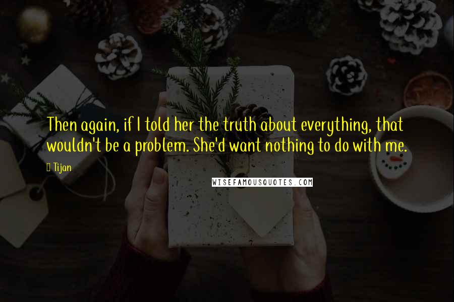 Tijan Quotes: Then again, if I told her the truth about everything, that wouldn't be a problem. She'd want nothing to do with me.