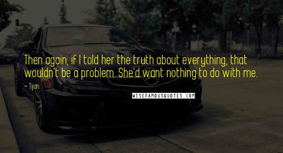 Tijan Quotes: Then again, if I told her the truth about everything, that wouldn't be a problem. She'd want nothing to do with me.