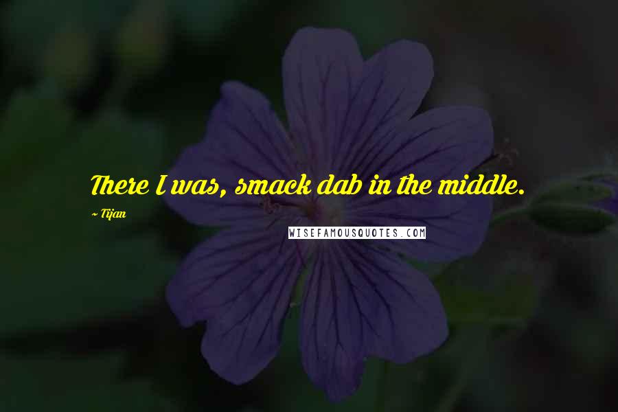 Tijan Quotes: There I was, smack dab in the middle.