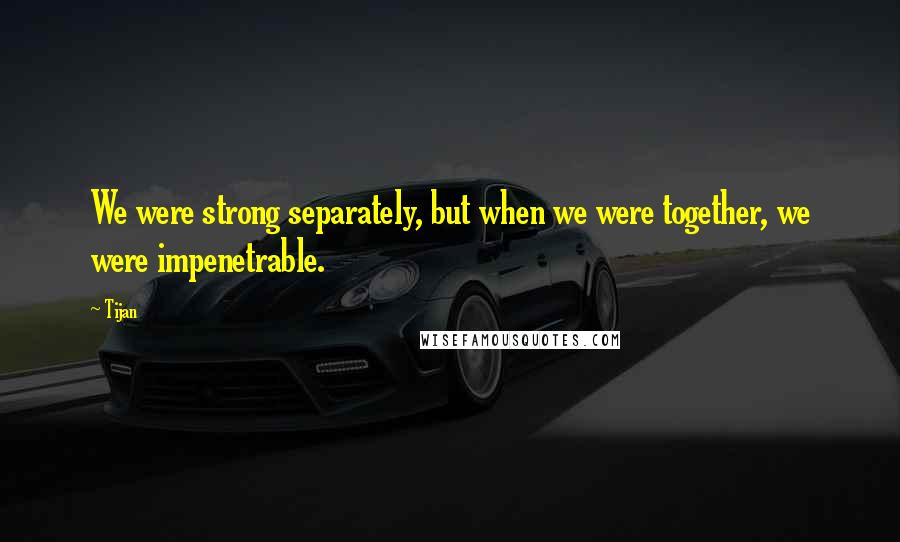 Tijan Quotes: We were strong separately, but when we were together, we were impenetrable.