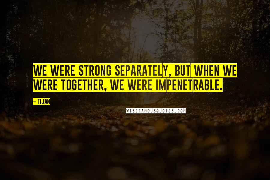 Tijan Quotes: We were strong separately, but when we were together, we were impenetrable.