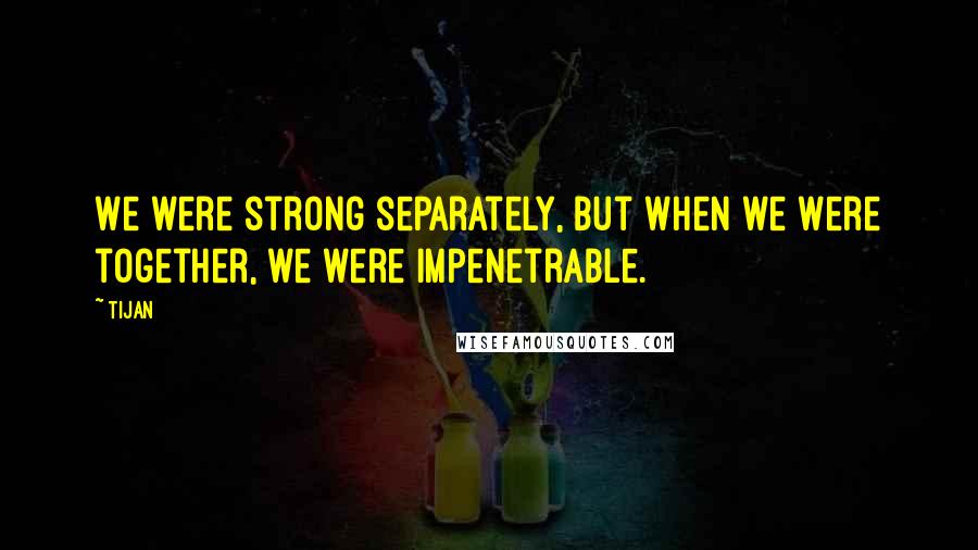 Tijan Quotes: We were strong separately, but when we were together, we were impenetrable.