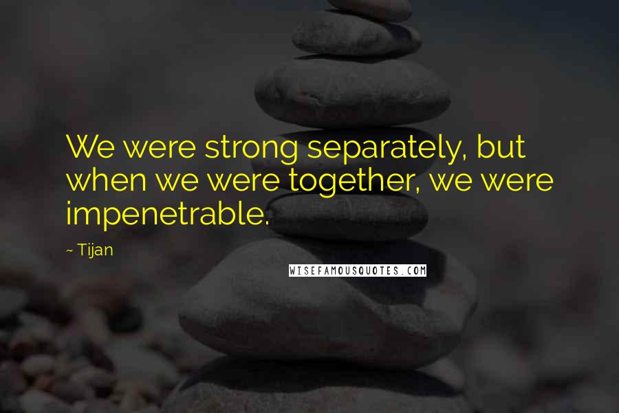 Tijan Quotes: We were strong separately, but when we were together, we were impenetrable.