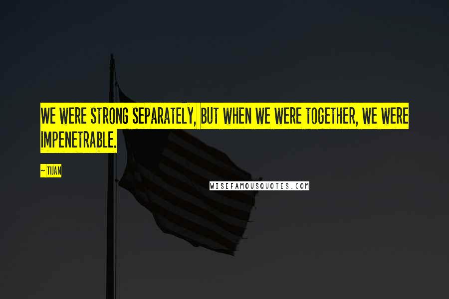 Tijan Quotes: We were strong separately, but when we were together, we were impenetrable.