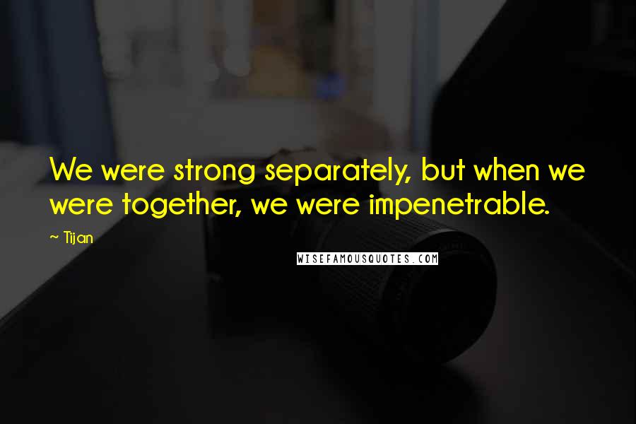 Tijan Quotes: We were strong separately, but when we were together, we were impenetrable.