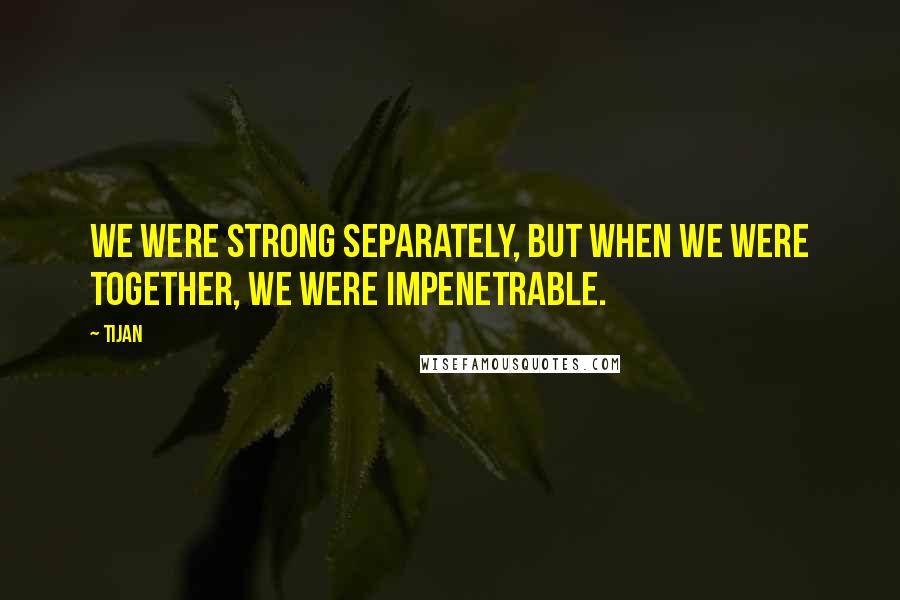 Tijan Quotes: We were strong separately, but when we were together, we were impenetrable.