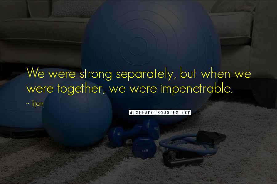 Tijan Quotes: We were strong separately, but when we were together, we were impenetrable.