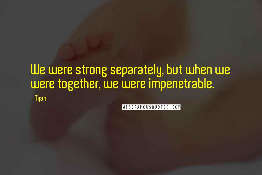Tijan Quotes: We were strong separately, but when we were together, we were impenetrable.