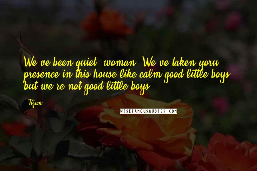 Tijan Quotes: We've been quiet, woman. We've taken yoru presence in this house like calm good little boys, but we're not good little boys