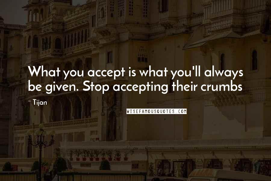 Tijan Quotes: What you accept is what you'll always be given. Stop accepting their crumbs