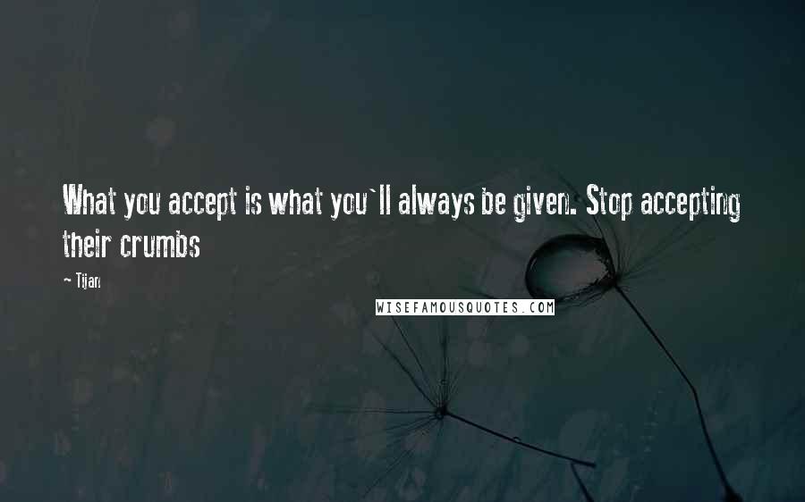 Tijan Quotes: What you accept is what you'll always be given. Stop accepting their crumbs