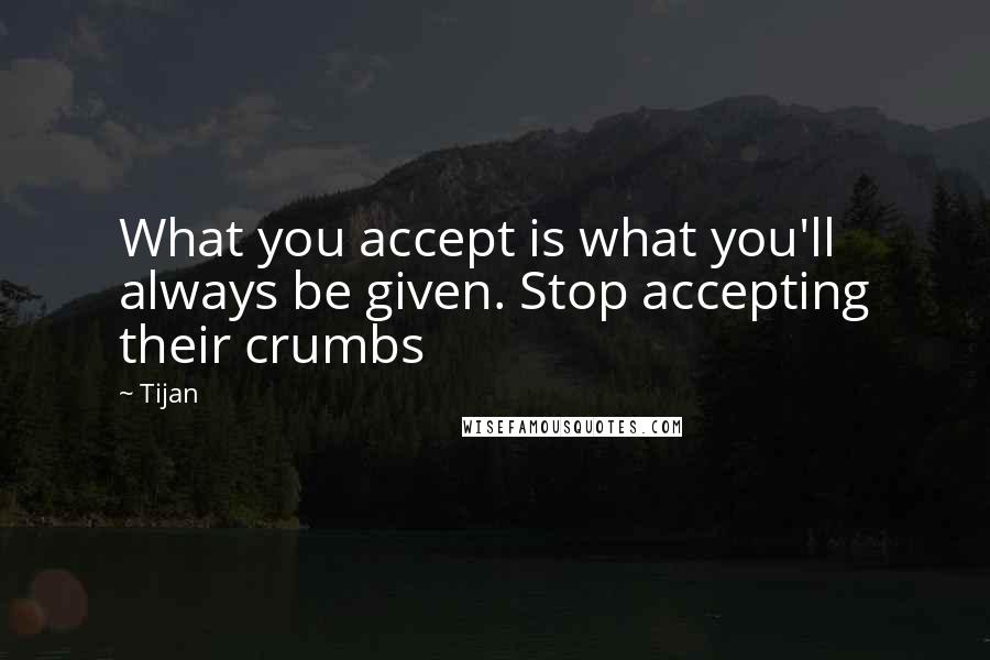 Tijan Quotes: What you accept is what you'll always be given. Stop accepting their crumbs