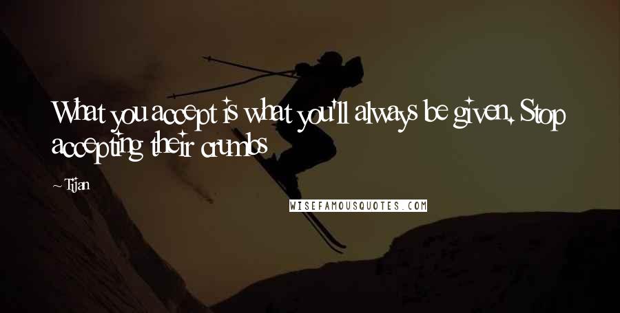 Tijan Quotes: What you accept is what you'll always be given. Stop accepting their crumbs